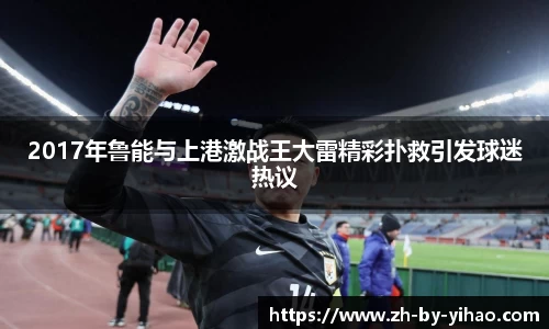 2017年鲁能与上港激战王大雷精彩扑救引发球迷热议