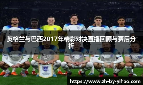 英格兰与巴西2017年精彩对决直播回顾与赛后分析