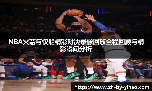 NBA火箭与快船精彩对决录像回放全程回顾与精彩瞬间分析