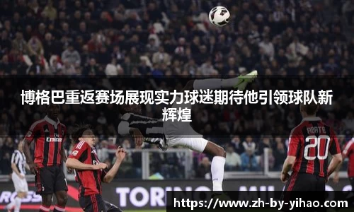 博格巴重返赛场展现实力球迷期待他引领球队新辉煌
