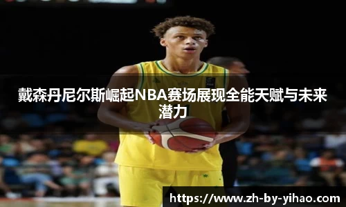 戴森丹尼尔斯崛起NBA赛场展现全能天赋与未来潜力