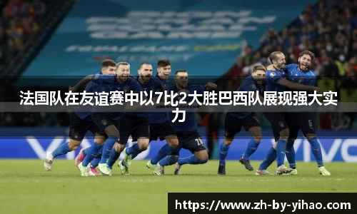 法国队在友谊赛中以7比2大胜巴西队展现强大实力