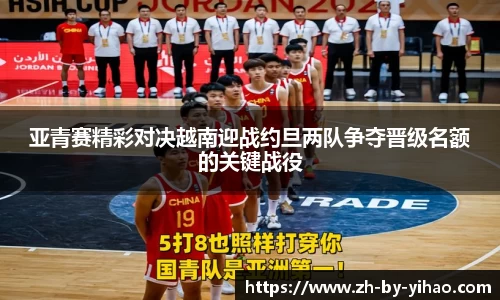 亚青赛精彩对决越南迎战约旦两队争夺晋级名额的关键战役