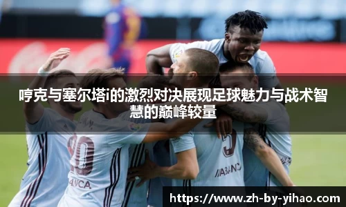哼克与塞尔塔i的激烈对决展现足球魅力与战术智慧的巅峰较量