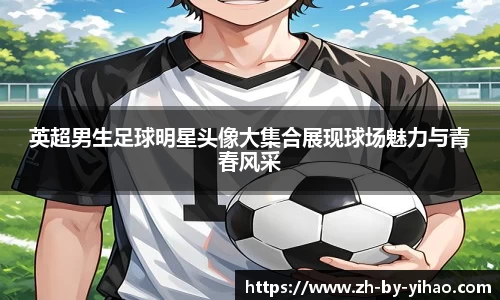 英超男生足球明星头像大集合展现球场魅力与青春风采