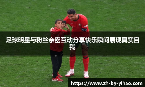 足球明星与粉丝亲密互动分享快乐瞬间展现真实自我