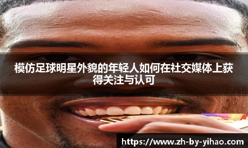 模仿足球明星外貌的年轻人如何在社交媒体上获得关注与认可