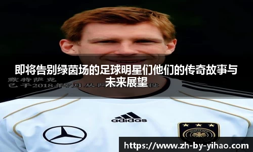 即将告别绿茵场的足球明星们他们的传奇故事与未来展望